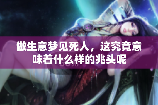 做生意梦见死人，这究竟意味着什么样的兆头呢