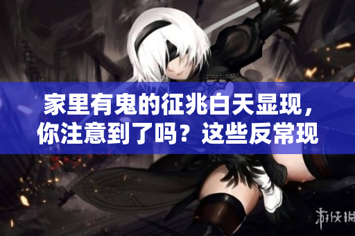 家里有鬼的征兆白天显现，你注意到了吗？这些反常现象不容小觑