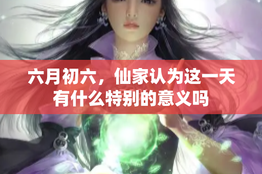 六月初六，仙家认为这一天有什么特别的意义吗