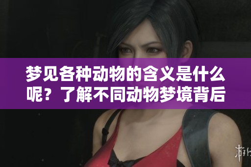 梦见各种动物的含义是什么呢？了解不同动物梦境背后的深层意义。