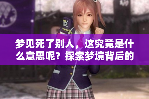 梦见死了别人，这究竟是什么意思呢？探索梦境背后的深层含义