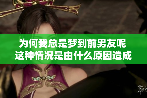 为何我总是梦到前男友呢 这种情况是由什么原因造成的呢