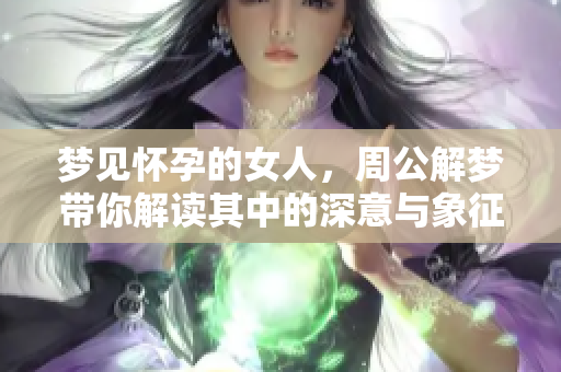 梦见怀孕的女人，周公解梦带你解读其中的深意与象征