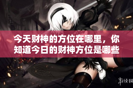 今天财神的方位在哪里，你知道今日的财神方位是哪些吗
