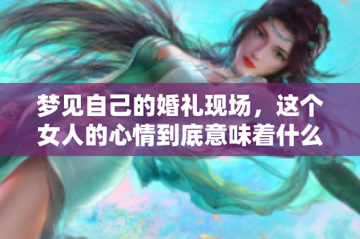 梦见自己的婚礼现场，这个女人的心情到底意味着什么呢