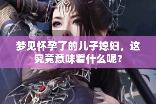 梦见怀孕了的儿子媳妇，这究竟意味着什么呢？