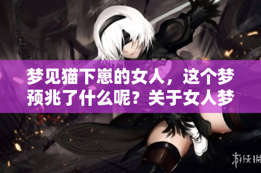 梦见猫下崽的女人，这个梦预兆了什么呢？关于女人梦境的解析和启示。