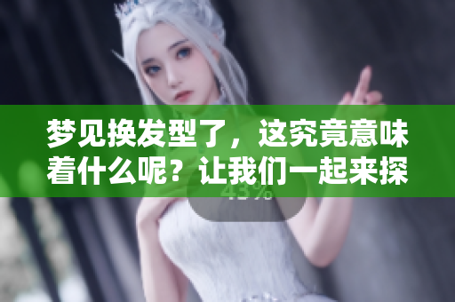 梦见换发型了，这究竟意味着什么呢？让我们一起来探讨一下吧！