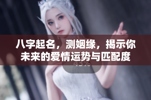 八字起名，测姻缘，揭示你未来的爱情运势与匹配度