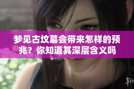 梦见古坟墓会带来怎样的预兆？你知道其深层含义吗