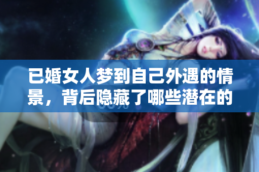 已婚女人梦到自己外遇的情景，背后隐藏了哪些潜在的心理暗示呢