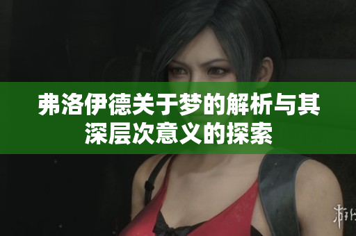 弗洛伊德关于梦的解析与其深层次意义的探索
