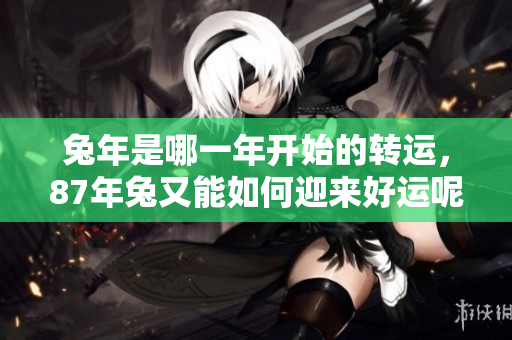 兔年是哪一年开始的转运，87年兔又能如何迎来好运呢