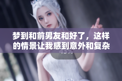 梦到和前男友和好了，这样的情景让我感到意外和复杂情感交织。