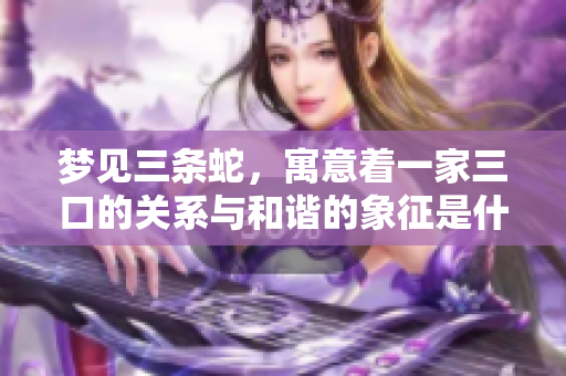 梦见三条蛇，寓意着一家三口的关系与和谐的象征是什么呢