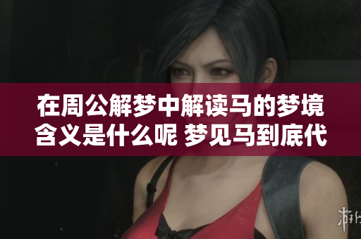 在周公解梦中解读马的梦境含义是什么呢 梦见马到底代表了什么意义呢