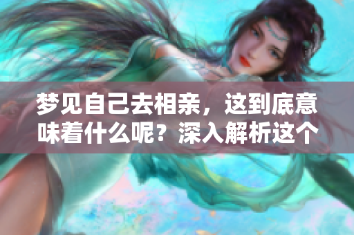 梦见自己去相亲，这到底意味着什么呢？深入解析这个梦境中的含义。