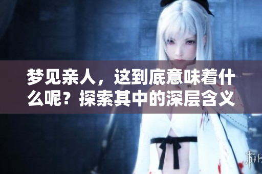 梦见亲人，这到底意味着什么呢？探索其中的深层含义与解读。