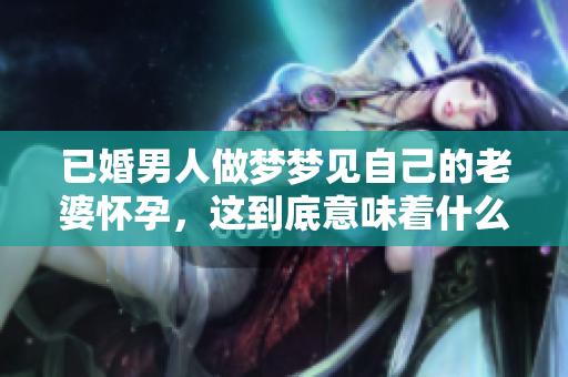 已婚男人做梦梦见自己的老婆怀孕，这到底意味着什么呢