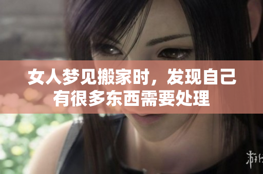 女人梦见搬家时，发现自己有很多东西需要处理