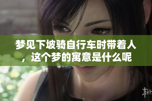 梦见下坡骑自行车时带着人，这个梦的寓意是什么呢