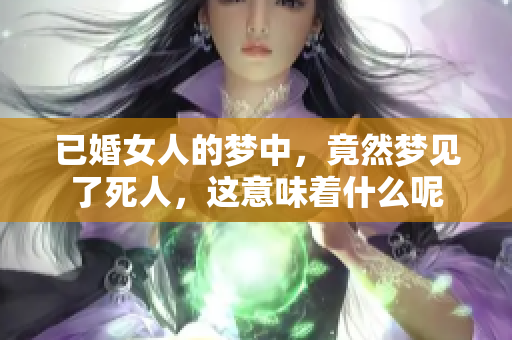 已婚女人的梦中，竟然梦见了死人，这意味着什么呢