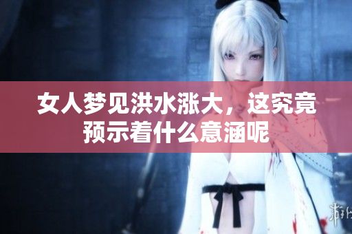 女人梦见洪水涨大，这究竟预示着什么意涵呢
