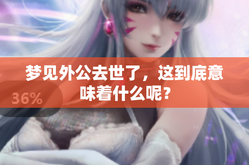 梦见外公去世了，这到底意味着什么呢？
