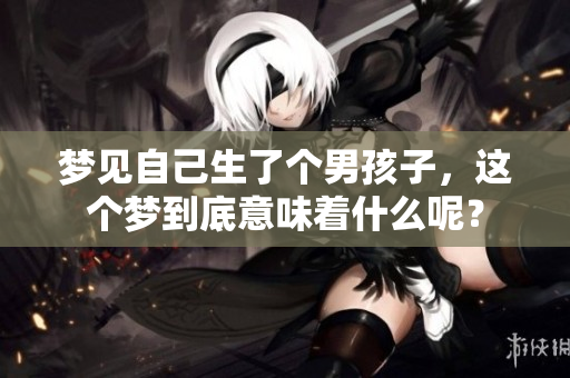 梦见自己生了个男孩子，这个梦到底意味着什么呢？