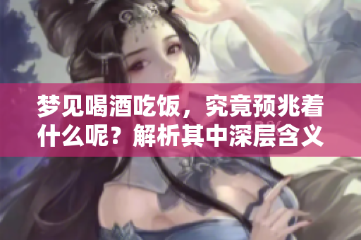 梦见喝酒吃饭，究竟预兆着什么呢？解析其中深层含义与象征。
