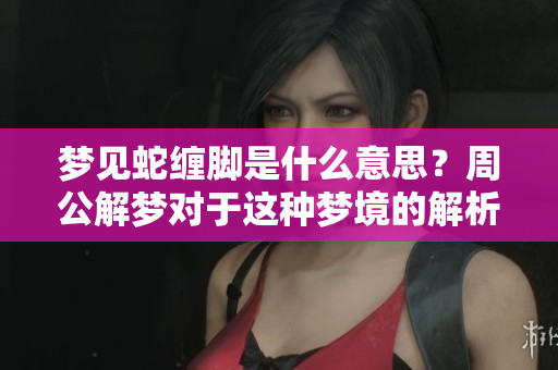 梦见蛇缠脚是什么意思？周公解梦对于这种梦境的解析与启示。