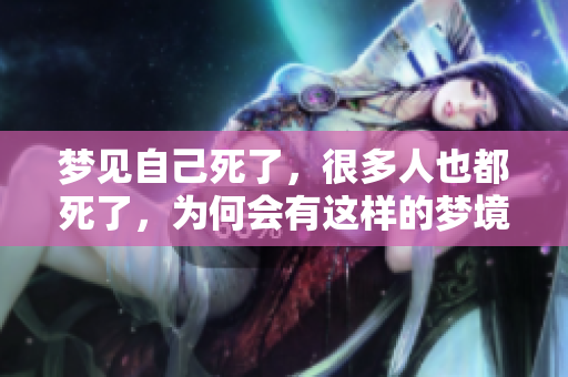 梦见自己死了，很多人也都死了，为何会有这样的梦境呢