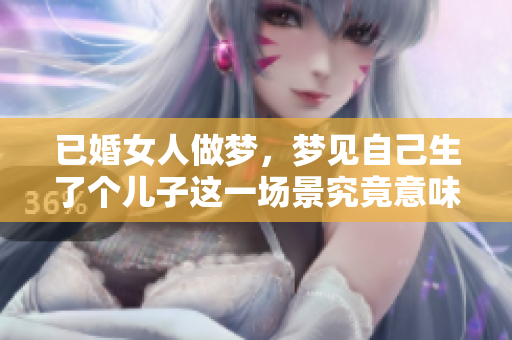 已婚女人做梦，梦见自己生了个儿子这一场景究竟意味着什么呢