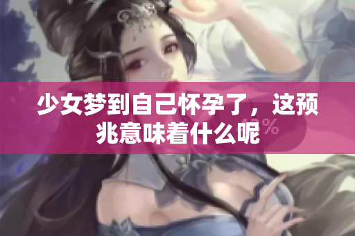 少女梦到自己怀孕了，这预兆意味着什么呢