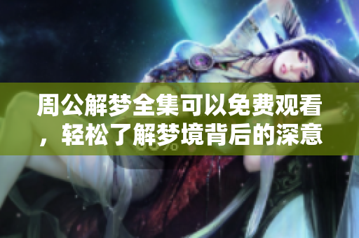 周公解梦全集可以免费观看，轻松了解梦境背后的深意与隐藏意义