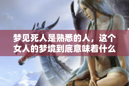 梦见死人是熟悉的人，这个女人的梦境到底意味着什么呢