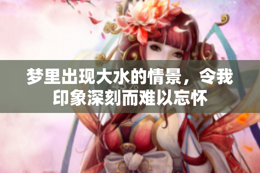 梦里出现大水的情景，令我印象深刻而难以忘怀