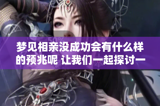 梦见相亲没成功会有什么样的预兆呢 让我们一起探讨一下这个问题