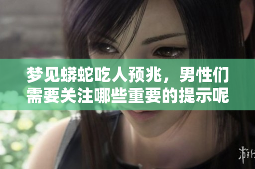梦见蟒蛇吃人预兆，男性们需要关注哪些重要的提示呢
