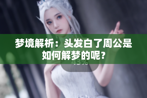 梦境解析：头发白了周公是如何解梦的呢？