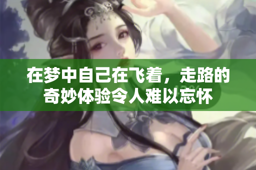 在梦中自己在飞着，走路的奇妙体验令人难以忘怀