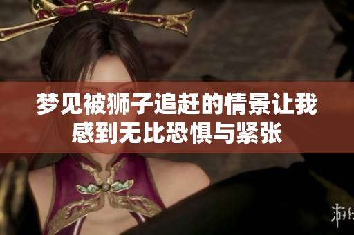 梦见被狮子追赶的情景让我感到无比恐惧与紧张
