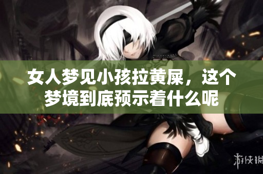 女人梦见小孩拉黄屎，这个梦境到底预示着什么呢