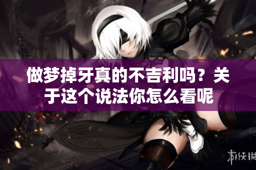 做梦掉牙真的不吉利吗？关于这个说法你怎么看呢