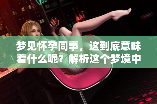 梦见怀孕同事，这到底意味着什么呢？解析这个梦境中的含义是什么。