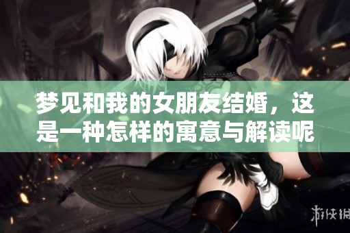 梦见和我的女朋友结婚，这是一种怎样的寓意与解读呢
