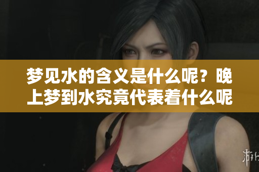 梦见水的含义是什么呢？晚上梦到水究竟代表着什么呢？