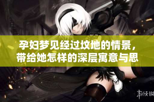 孕妇梦见经过坟地的情景，带给她怎样的深层寓意与思考呢