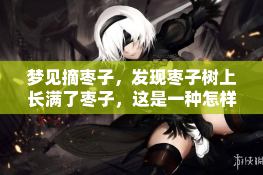 梦见摘枣子，发现枣子树上长满了枣子，这是一种怎样的体验呢