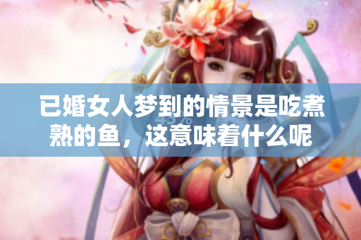 已婚女人梦到的情景是吃煮熟的鱼，这意味着什么呢